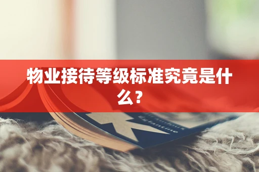 物业接待等级标准究竟是什么？