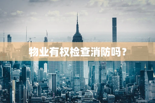 物业有权检查消防吗？