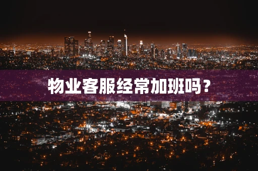 物业客服经常加班吗？