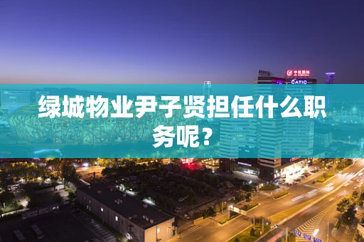 绿城物业尹子贤担任什么职务呢？