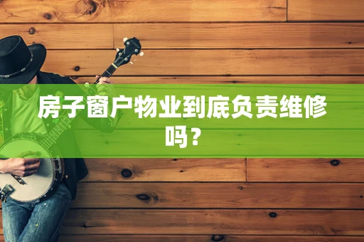 房子窗户物业到底负责维修吗？