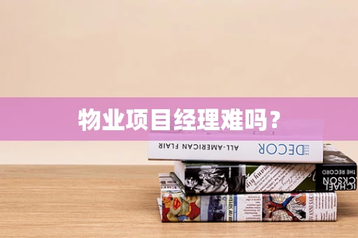 物业项目经理难吗？