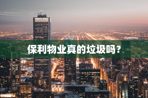 保利物业真的垃圾吗？