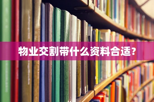 物业交割带什么资料合适？