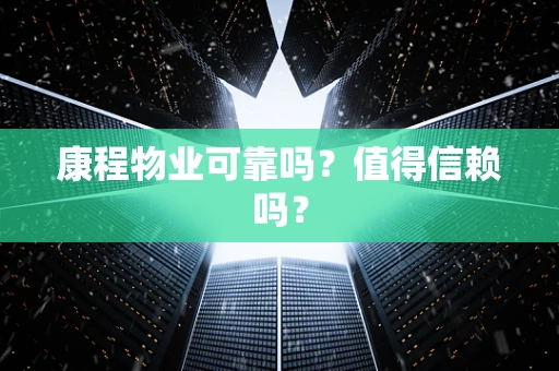 康程物业可靠吗？值得信赖吗？