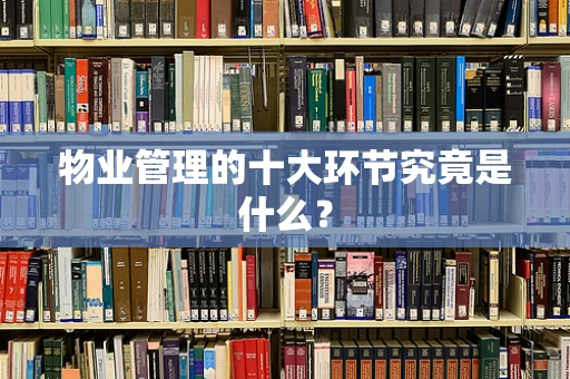 物业管理的十大环节究竟是什么？