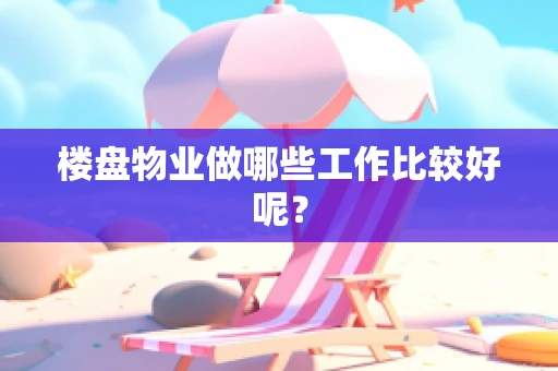 楼盘物业做哪些工作比较好呢？