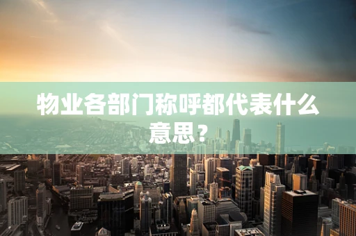 物业各部门称呼都代表什么意思？