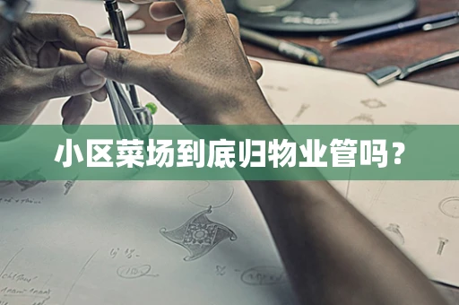 小区菜场到底归物业管吗？