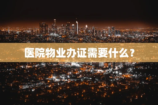 医院物业办证需要什么？