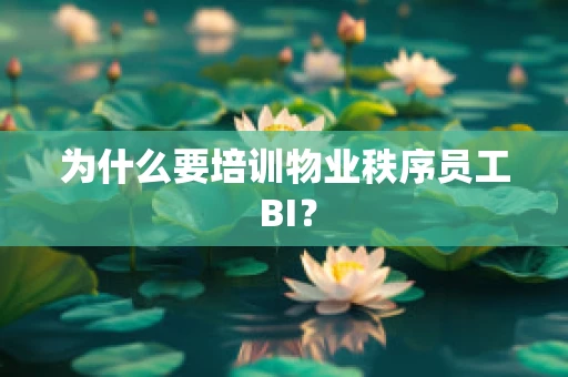 为什么要培训物业秩序员工 BI？