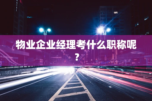 物业企业经理考什么职称呢？