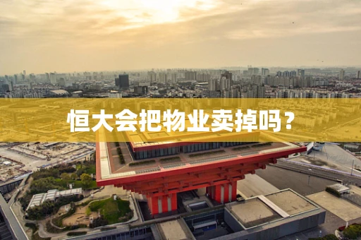 恒大会把物业卖掉吗？