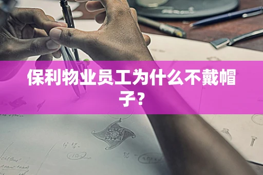 保利物业员工为什么不戴帽子？