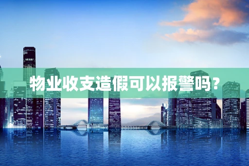 物业收支造假可以报警吗？