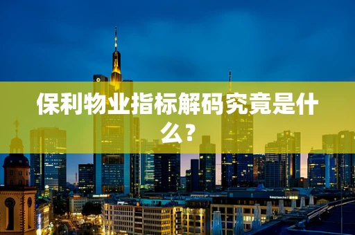 保利物业指标解码究竟是什么？