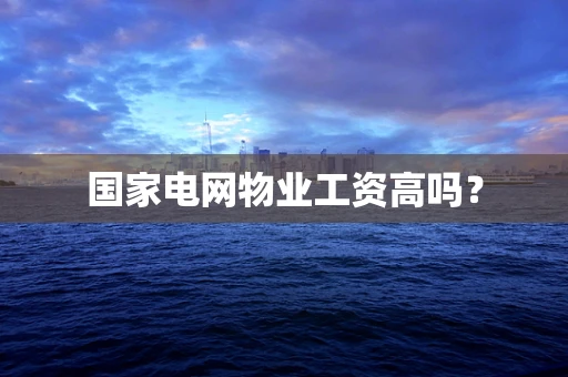 国家电网物业工资高吗？
