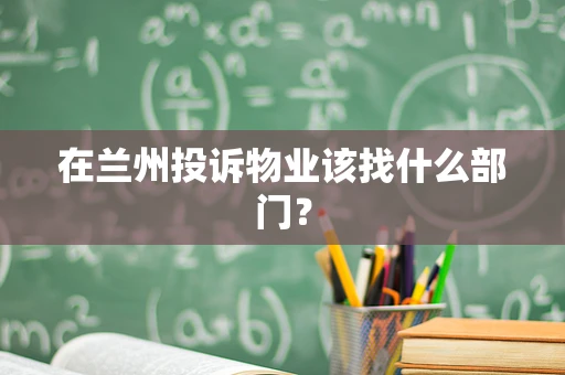在兰州投诉物业该找什么部门？