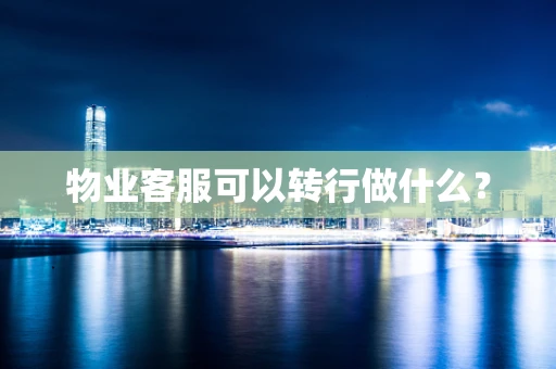 物业客服可以转行做什么？