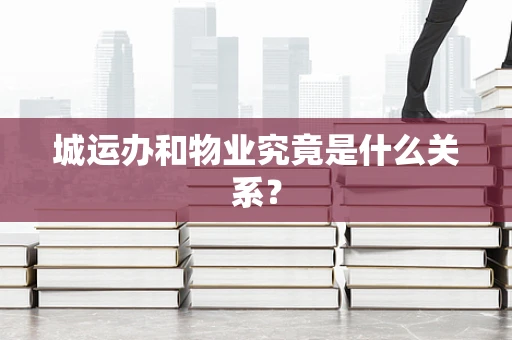 城运办和物业究竟是什么关系？