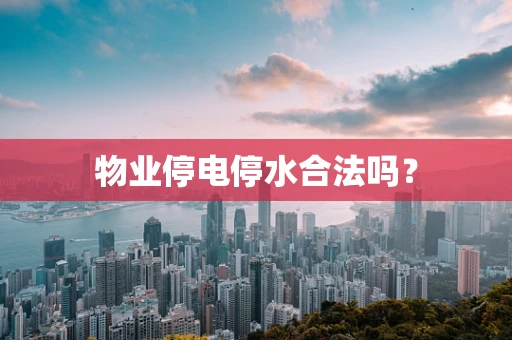 物业停电停水合法吗？