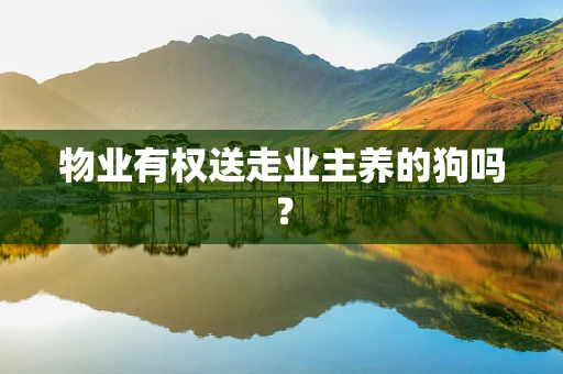 物业有权送走业主养的狗吗？