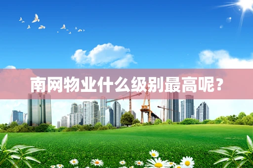 南网物业什么级别最高呢？