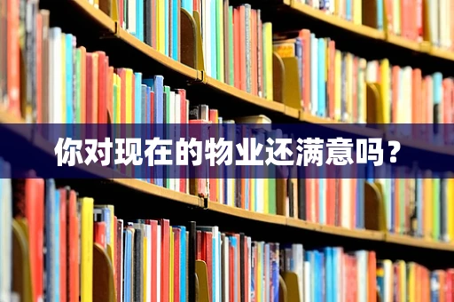 你对现在的物业还满意吗？