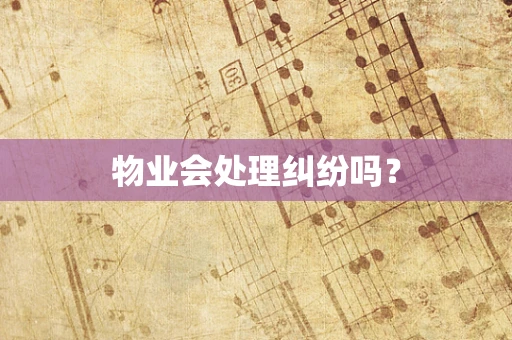 物业会处理纠纷吗？