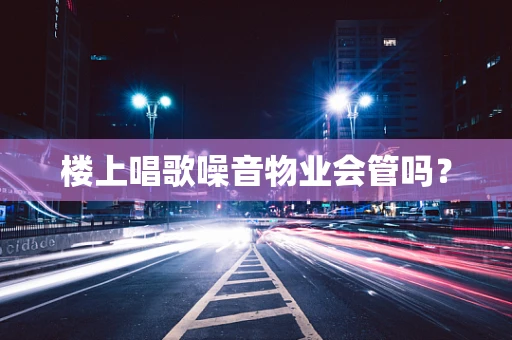 楼上唱歌噪音物业会管吗？
