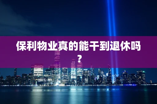 保利物业真的能干到退休吗？