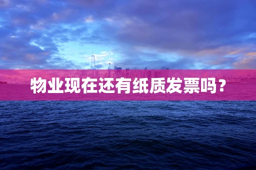 物业现在还有纸质发票吗？