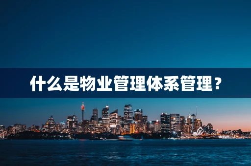 什么是物业管理体系管理？