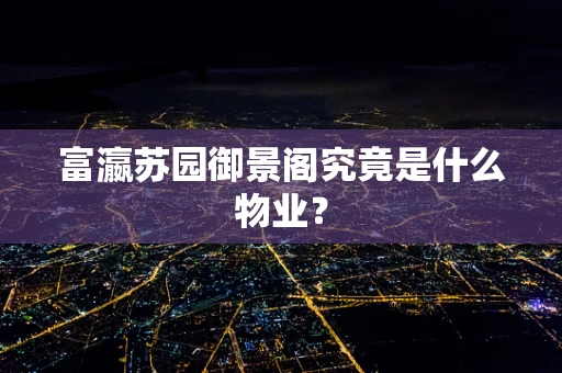 富瀛苏园御景阁究竟是什么物业？