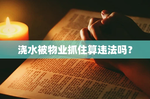 浇水被物业抓住算违法吗？