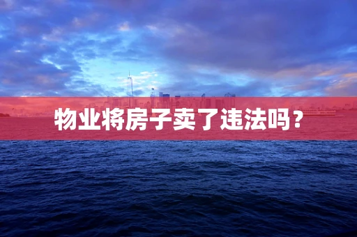 物业将房子卖了违法吗？