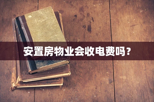 安置房物业会收电费吗？